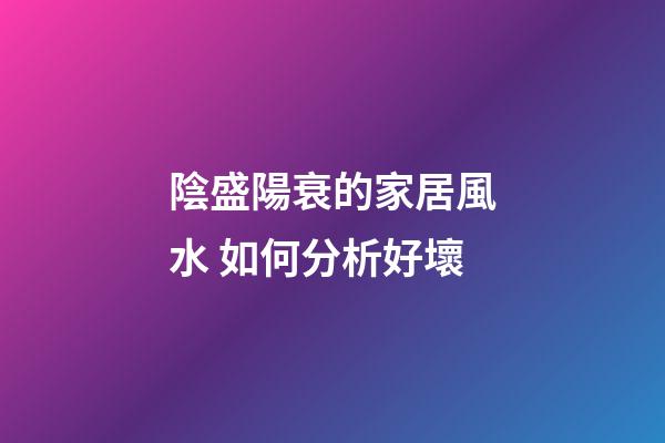 陰盛陽衰的家居風水 如何分析好壞
